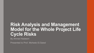 Risk Analysis and Management
Model for the Whole Project Life
Cycle Risks
By Ahmed Nadeem
Presented to Prof. Moheeb El.Saied
 