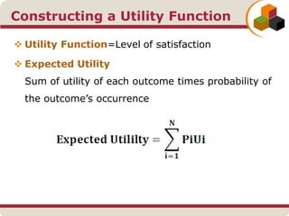 Constructing a Utility Function
 Utility Function=Level of satisfaction
 Expected Utility
Sum of utility of each outcome times probability of
the outcome’s occurrence
 
