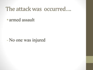 The attack was occurred….
•armed assault
- No one was injured
 