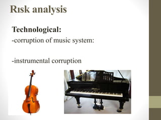 Rısk analysis
Technological:
-corruption of music system:
-instrumental corruption
 