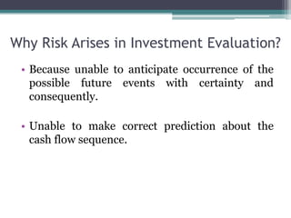 Why Risk Arises in Investment Evaluation?
• Because unable to anticipate occurrence of the
possible future events with certainty and
consequently.
• Unable to make correct prediction about the
cash flow sequence.
 