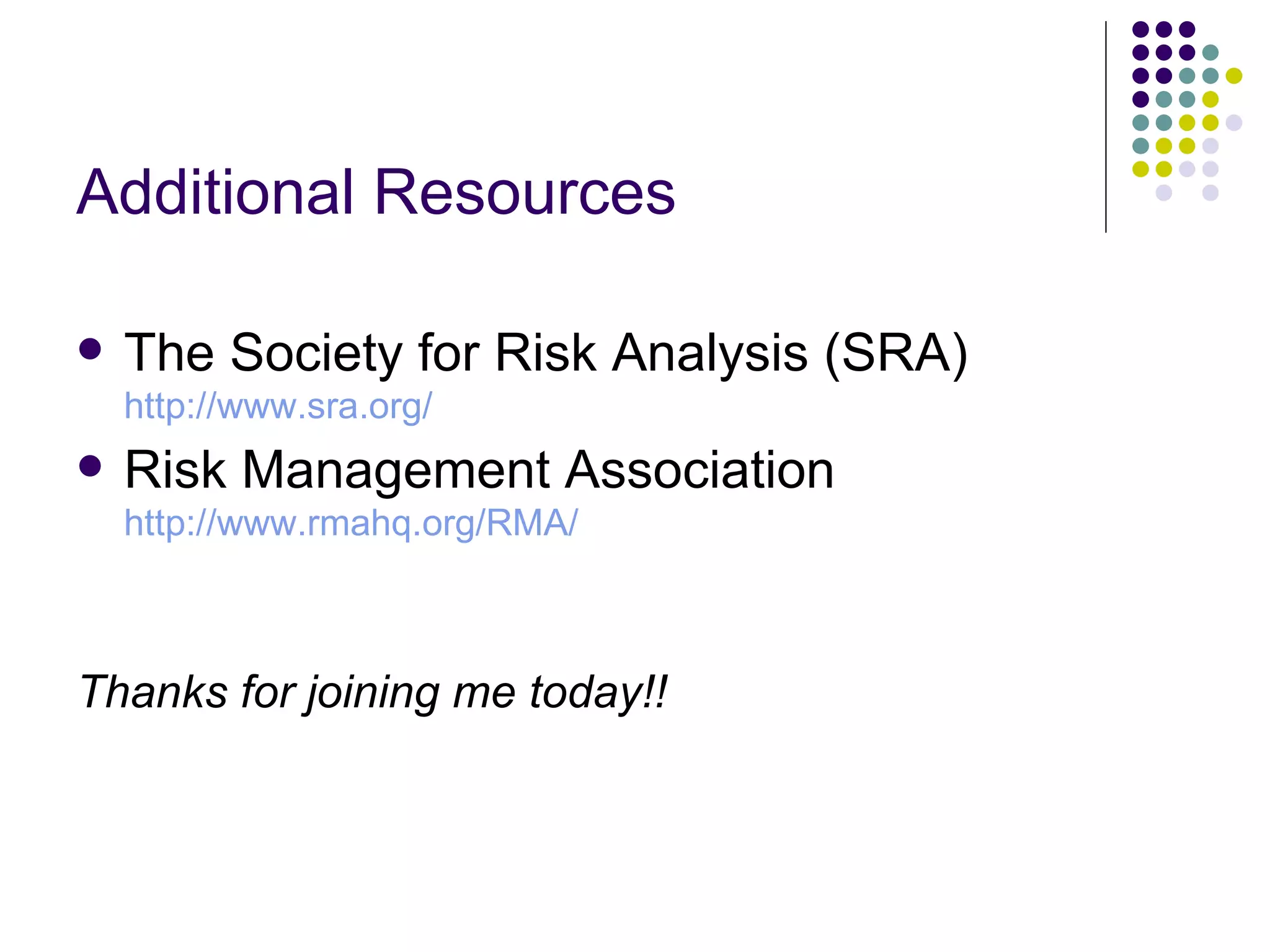 Additional Resources The Society for Risk Analysis (SRA)  http://www.sra.org/ Risk Management Association  http://www.rmahq.org/RMA/ Thanks for joining me today!! 