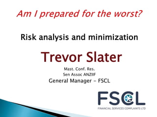 Risk analysis and minimization 
Trevor Slater 
Mast. Conf. Res. 
Sen Assoc ANZIIF 
General Manager - FSCL 
 