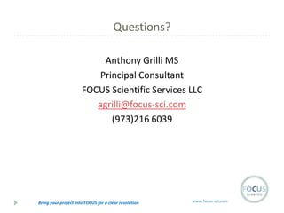 Questions?
Anthony Grilli MS
Principal Consultant
FOCUS Scientific Services LLC
agrilli@focus-sci.com
(973)216 6039

Bring your project into FOCUS for a clear resolution

www.focus-sci.com

 