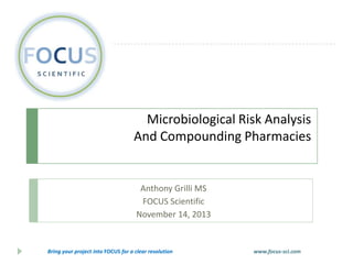 Microbiological Risk Analysis
And Compounding Pharmacies

Anthony Grilli MS
FOCUS Scientific
November 14, 2013

Bring your project into FOCUS for a clear resolution

www.focus-sci.com

 