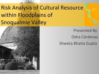 Risk Analysis of Cultural Resource within Floodplains of  Snoqualmie Valley  Presented By  Odra Cárdenas Shweta Bhatia Gupta  
