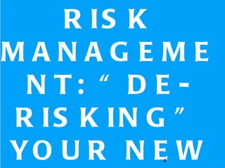 R IS K
MANAGEME
 N T: “ D E -
R IS K IN G ”
YO U R N E W
          4
 