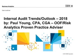 Click to add text
© 2014 IBM Corporation
Internal Audit Trends/Outlook – 2018
by: Paul Young, CPA, CGA – OOF/Risk
Analytics Proven Practice Adviser
 