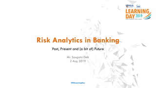 Risk Analytics in Banking
Past, Present and (a bit of) Future
#ISSLearningDay
Mr. Sougata Deb
2 Aug 2019
 