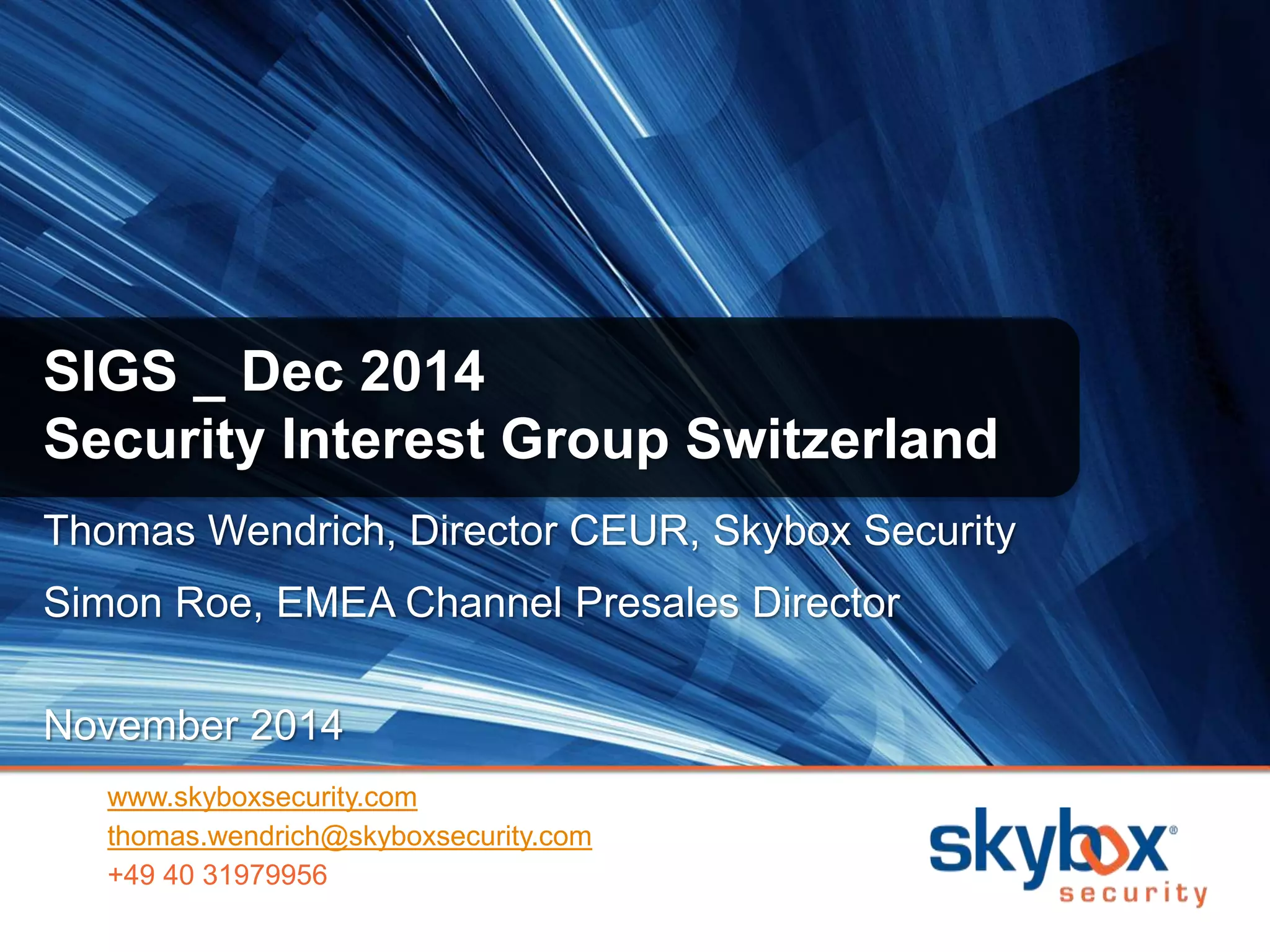 SIGS _ Dec 2014 
Security Interest Group Switzerland 
Thomas Wendrich, Director CEUR, Skybox Security 
Simon Roe, EMEA Channel Presales Director 
November 2014 
www.skyboxsecurity.com 
thomas.wendrich@skyboxsecurity.com 
+49 40 31979956 
