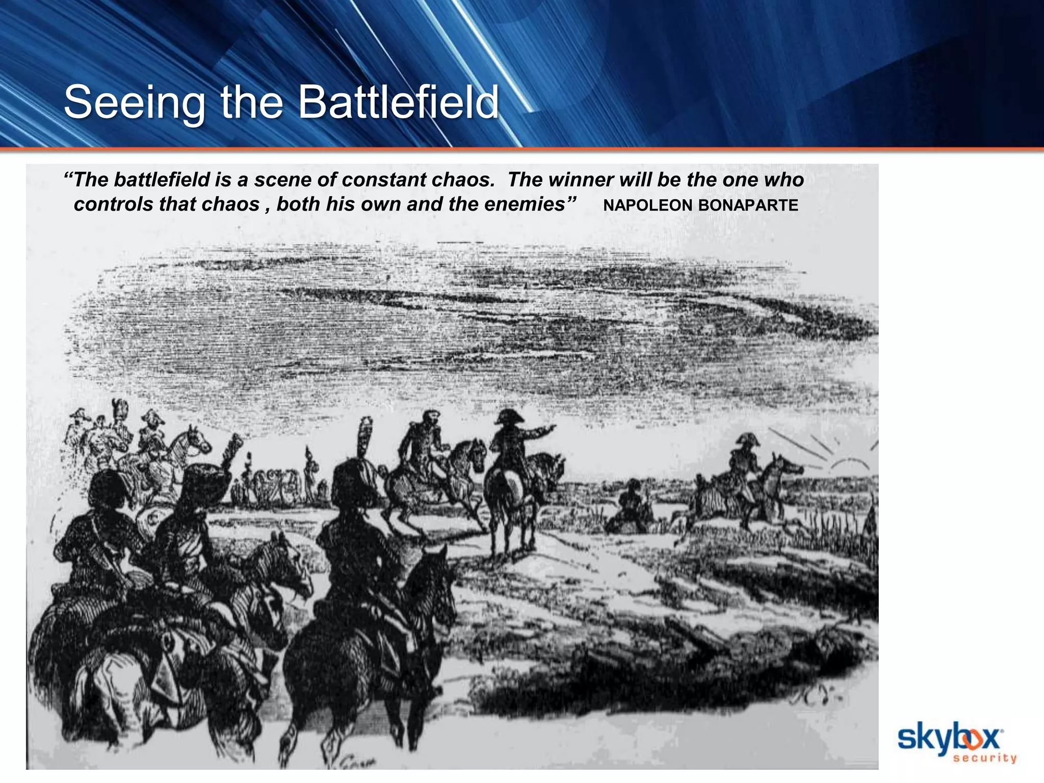 Seeing the Battlefield 
“The battlefield is a scene of constant chaos. The winner will be the one who 
controls that chaos , both his own and the enemies” NAPOLEON BONAPARTE 
© 2014 Skybox Security Inc. 7 
 