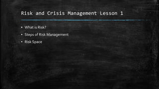 Risk and Crisis Management Lesson 1
▪ What is Risk?
▪ Steps of Risk Management
▪ Risk Space
 