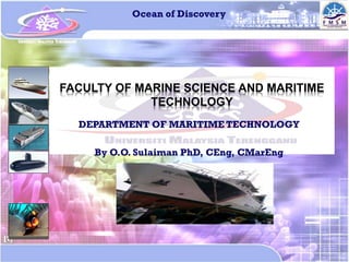 Ocean of Discovery




FACULTY OF MARINE SCIENCE AND MARITIME
             TECHNOLOGY
  DEPARTMENT OF MARITIME TECHNOLOGY

     By O.O. Sulaiman PhD, CEng, CMarEng
 
