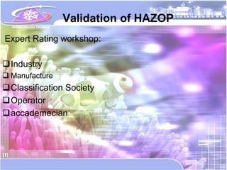 Validation of HAZOP
Expert Rating workshop:

Industry
 Manufacture
Classification Society
Operator
accademecian
 