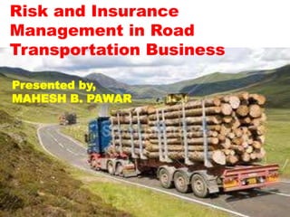 Risk and Insurance
Management in Road
Transportation Business

Presented by,
MAHESH B. PAWAR
 