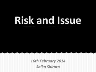 Risk and Issue

16th February 2014
Saiko Shiroto

 