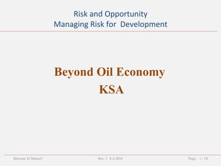 Risk and Opportunity
Managing Risk for Development
Page: 1 / 18
Beyond Oil Economy
KSA
Marwan Al Shareef Rev. 1 8-2-2016
 