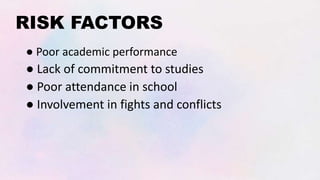 RISK FACTORS
● Poor academic performance
● Lack of commitment to studies
● Poor attendance in school
● Involvement in fights and conflicts
 