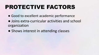 PROTECTIVE FACTORS
● Good to excellent academic performance
● Joins extra-curricular activities and school
organization
● Shows interest in attending classes
 
