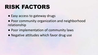 RISK FACTORS
● Easy access to gateway drugs
● Poor community organization and neighborhood
relationship
● Poor implementation of community laws
● Negative attitudes which favor drug use
 