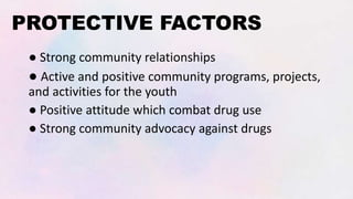 PROTECTIVE FACTORS
● Strong community relationships
● Active and positive community programs, projects,
and activities for the youth
● Positive attitude which combat drug use
● Strong community advocacy against drugs
 