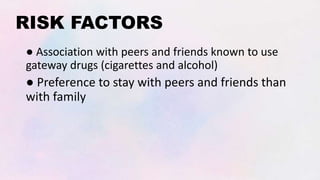 RISK FACTORS
● Association with peers and friends known to use
gateway drugs (cigarettes and alcohol)
● Preference to stay with peers and friends than
with family
 