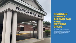 FRANKLIN
LIBRARY
ALLOWS TAC
FREE
MEETING
SPACE
It’s hard to find a nice place to
gather 30 kids on a Sunday, the
Library and Countryside YMCA
allows us that space
 