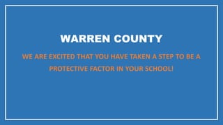 WARREN COUNTY
WE ARE EXCITED THAT YOU HAVE TAKEN A STEP TO BE A
PROTECTIVE FACTOR IN YOUR SCHOOL!
 