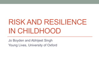 RISK AND RESILIENCE 
IN CHILDHOOD 
Jo Boyden and Abhijeet Singh 
Young Lives, University of Oxford 
 