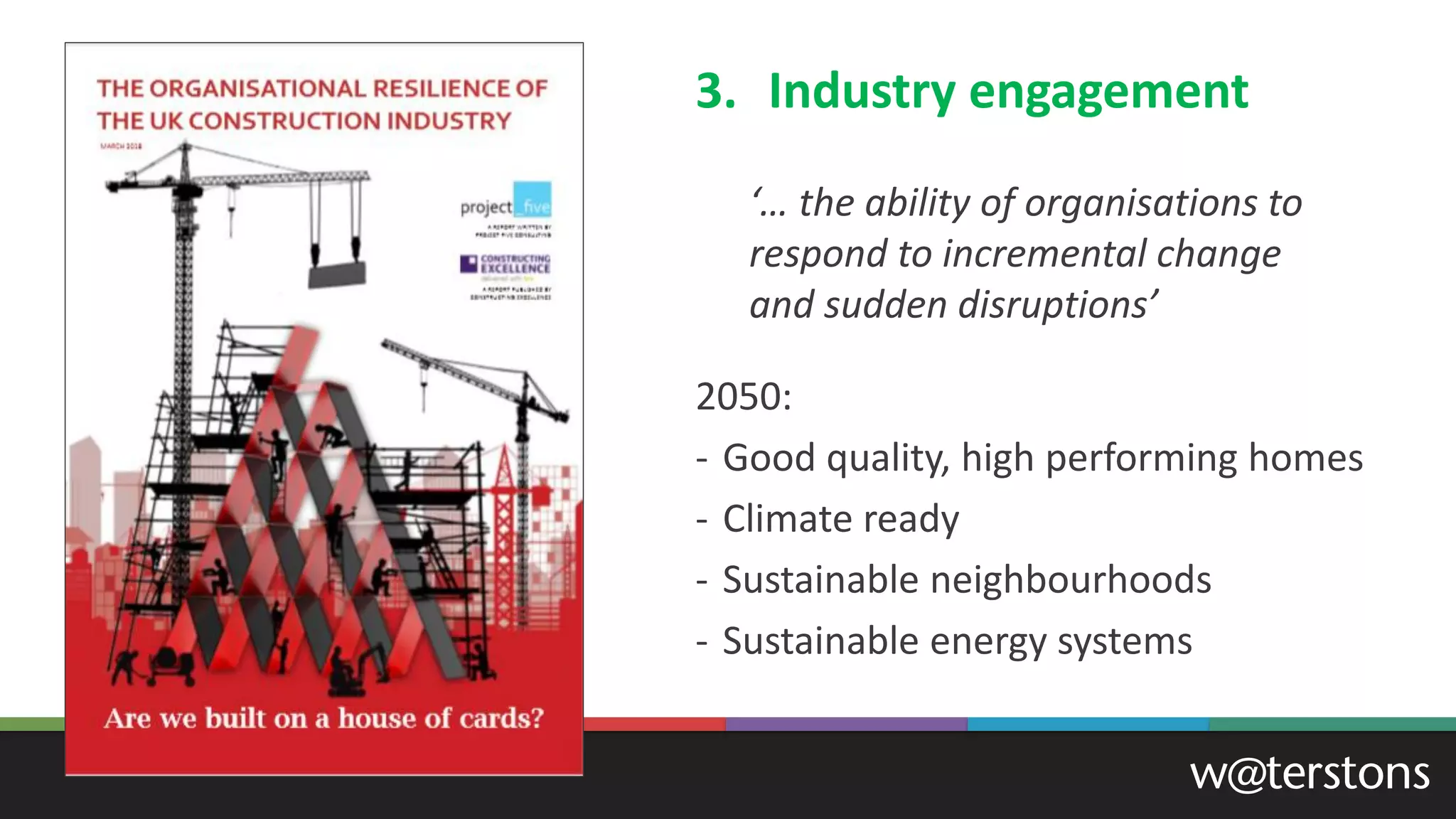 ‘… the ability of organisations to
respond to incremental change
and sudden disruptions’
2050:
- Good quality, high performing homes
- Climate ready
- Sustainable neighbourhoods
- Sustainable energy systems
3. Industry engagement
 