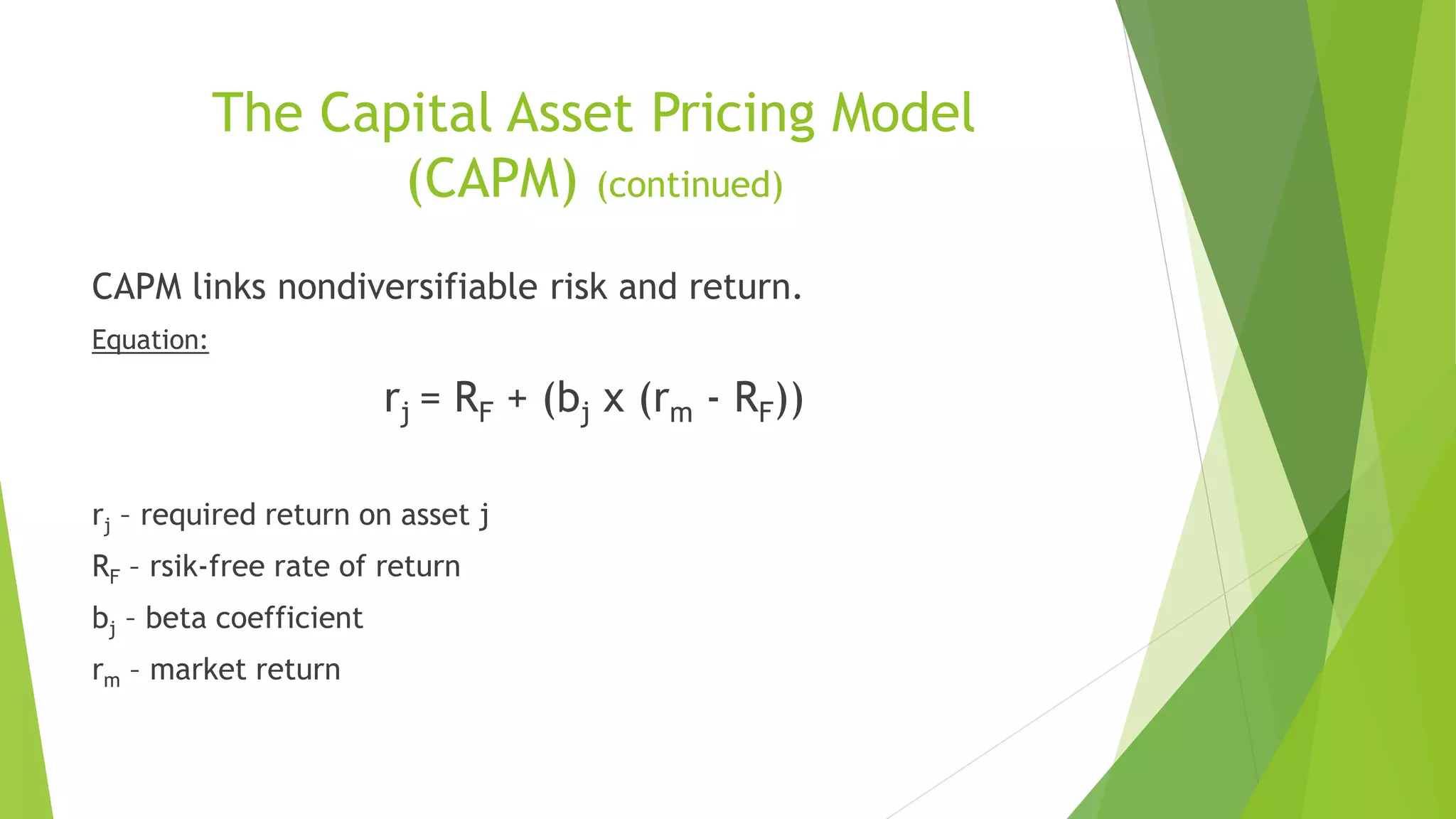 The Capital Asset Pricing Model
(CAPM) (continued)
CAPM links nondiversifiable risk and return.
Equation:
rj = RF + (bj x (rm - RF))
rj – required return on asset j
RF – rsik-free rate of return
bj – beta coefficient
rm – market return
 