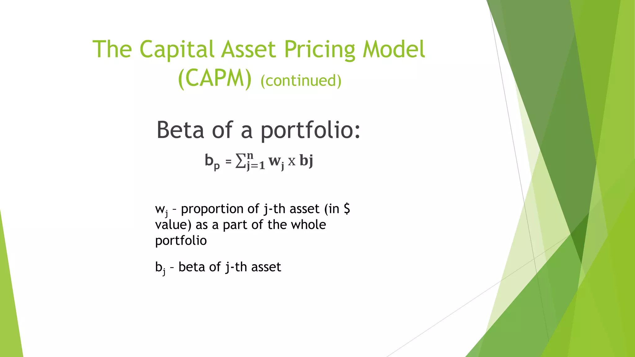 The Capital Asset Pricing Model
(CAPM) (continued)
Beta of a portfolio:
bp = 𝐣=𝟏
𝐧
𝐰𝐣 x 𝐛𝐣
wj – proportion of j-th asset (in $
value) as a part of the whole
portfolio
bj – beta of j-th asset
 