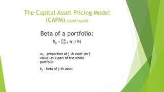 The Capital Asset Pricing Model
(CAPM) (continued)
Beta of a portfolio:
bp = 𝐣=𝟏
𝐧
𝐰𝐣 x 𝐛𝐣
wj – proportion of j-th asset (in $
value) as a part of the whole
portfolio
bj – beta of j-th asset
 