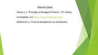 Sources Used:
Gitman L.J, “Principles of Managerial Finance”, 12th edition.
Investopedia, LLC. http://www.investopedia.com
McMenamin J., Financial Management: An Introduction.
 