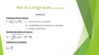Risk of a Single Asset (continued)
FORMULAS:
Expected value of return:
𝑟 = 𝑗=1
𝑛
𝑟𝑗* Prj , rj – return for the jth outcome
Prj – probability of occurrence of jth outcome
n – number of outcomes
Standard deviation of returns:
𝜎 𝑟 = 𝑗=1
𝑛
(𝑟𝑗 − 𝑟)2 * Prj
Coefficient of Variation:
CV =
σr
𝑟
 