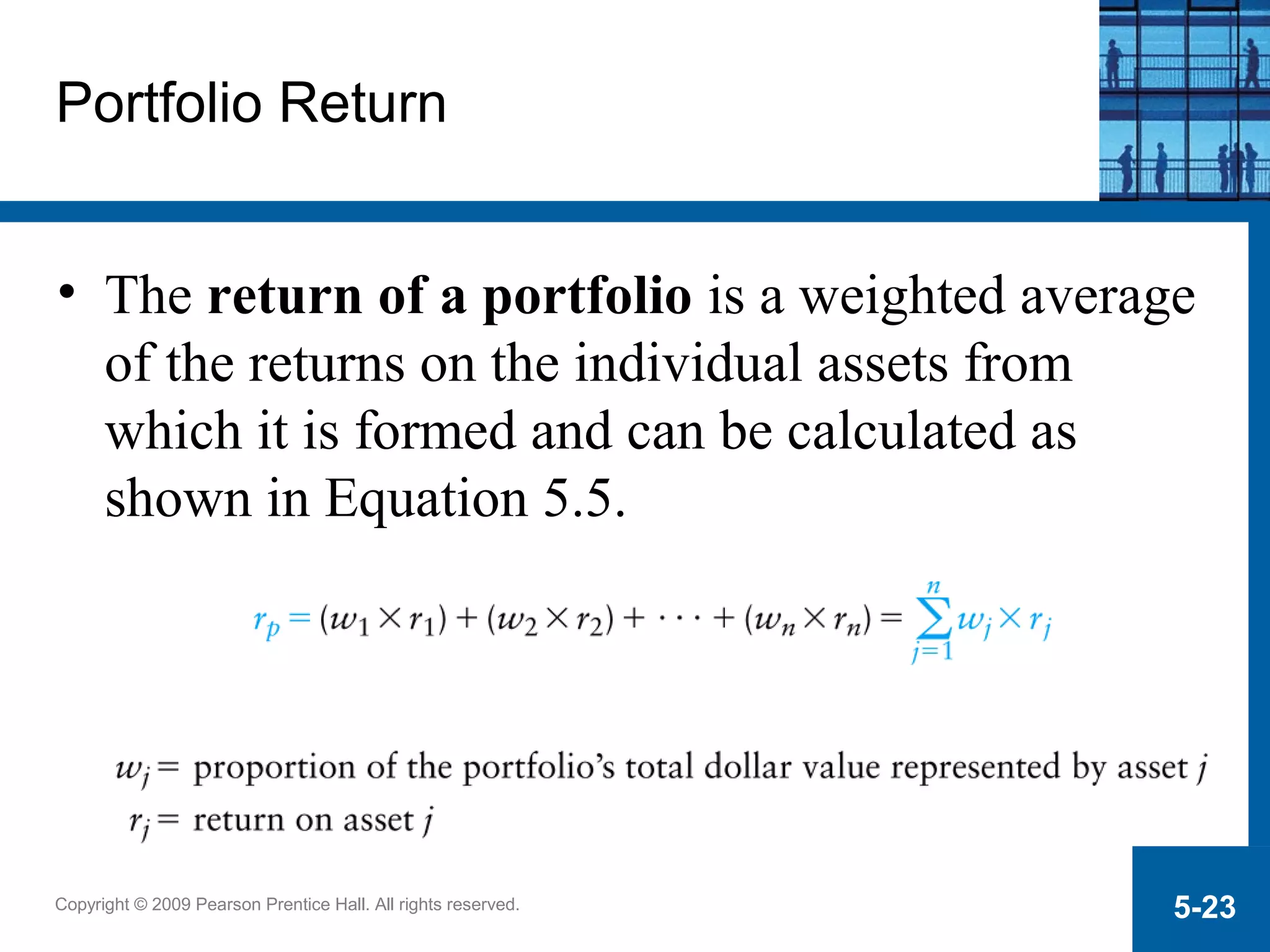 Copyright © 2009 Pearson Prentice Hall. All rights reserved. 5-23
Portfolio Return
• The return of a portfolio is a weighted average
of the returns on the individual assets from
which it is formed and can be calculated as
shown in Equation 5.5.
 