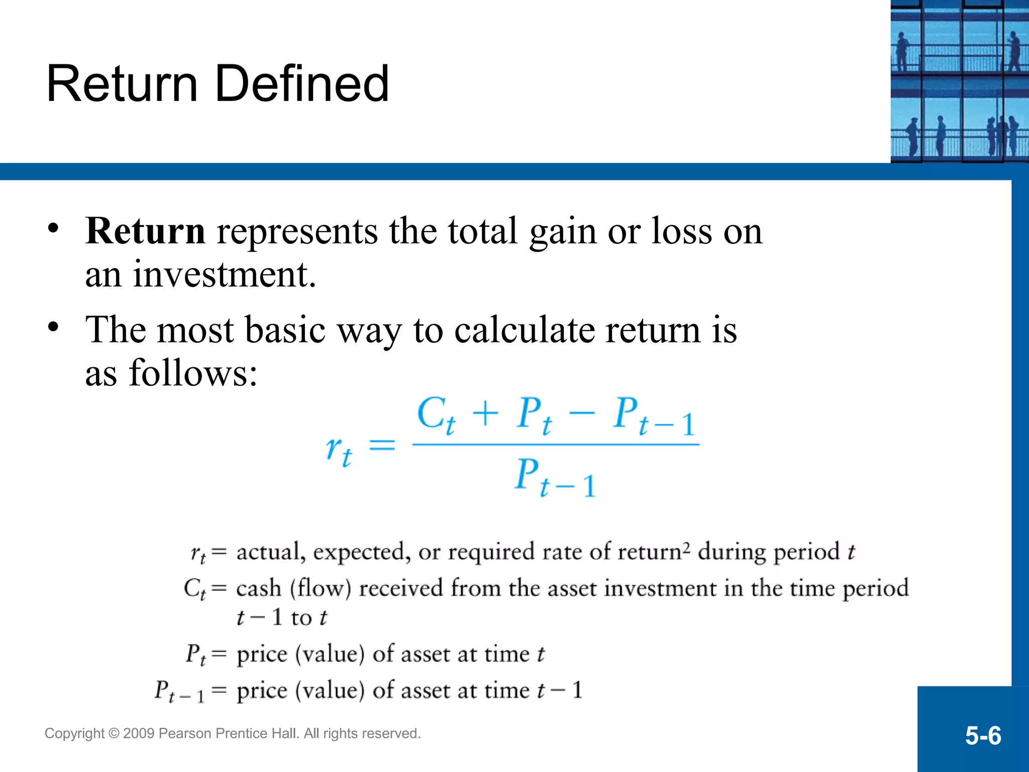 Copyright © 2009 Pearson Prentice Hall. All rights reserved. 5-6
Return Defined
• Return represents the total gain or loss on
an investment.
• The most basic way to calculate return is
as follows:
 