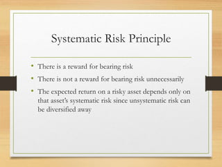 Systematic Risk Principle
• There is a reward for bearing risk
• There is not a reward for bearing risk unnecessarily
• The expected return on a risky asset depends only on
that asset’s systematic risk since unsystematic risk can
be diversified away
 