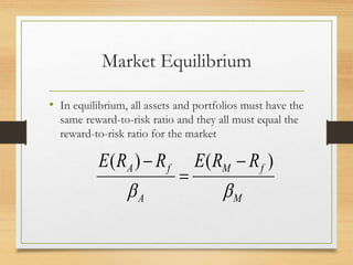 Market Equilibrium
• In equilibrium, all assets and portfolios must have the
same reward-to-risk ratio and they all must equal the
reward-to-risk ratio for the market
M
f
M
A
f
A R
R
E
R
R
E


)
(
)
( 


 
