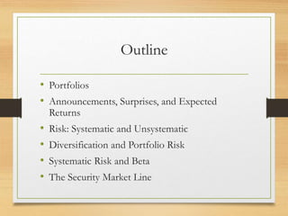 Outline
• Portfolios
• Announcements, Surprises, and Expected
Returns
• Risk: Systematic and Unsystematic
• Diversification and Portfolio Risk
• Systematic Risk and Beta
• The Security Market Line
 