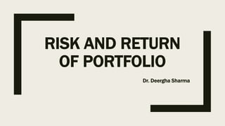 RISK AND RETURN
OF PORTFOLIO
Dr. Deergha Sharma
 