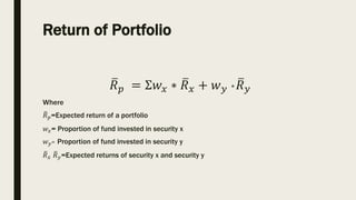 Return of Portfolio
𝑅𝑝 = Ʃ𝑤𝑥 ∗ 𝑅𝑥 + 𝑤𝑦 ∗𝑅𝑦
Where
𝑅𝑝=Expected return of a portfolio
𝑤𝑥= Proportion of fund invested in secu...