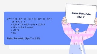 ỽPY = √ (8 – 6)² + (7 – 6)² + (6 – 6)² + (5 – 6)² +
(4 – 6)² / 5 - 1
= √(2)² + (1)² + (0)² + (-1)² + (-2)² / 4
= √4 + 1 + 0 + 1 + 4 / 4
= √10 / 4
= 2,5
Risiko Portofolio (Rp) Y = 2,5%
 