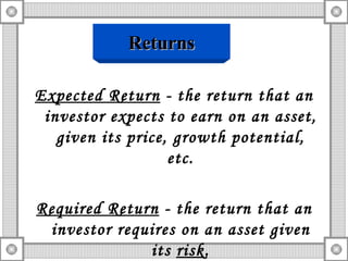 Expected Return  - the return that an investor expects to earn on an asset, given its price, growth potential, etc. Required Return  - the return that an investor requires on an asset given its  risk . Returns 