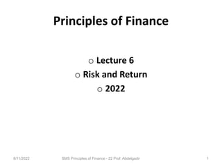 Principles of Finance
o Lecture 6
o Risk and Return
o 2022
SMS Principles of Finance - 22 Prof. Abdelgadir 1
8/11/2022
 