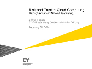 Risk and Trust in Cloud Computing
Through Advanced Network Monitoring
Carlos Trigoso
EY EMEIA Advisory Centre - Information Security
February 5th, 2014
 