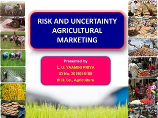 RISK AND UNCERTAINTY
AGRICULTURAL
MARKETING
Presented by
L. U. YAAMINI PRIYA
ID No. 2015018159
III B. Sc., Agriculture
 