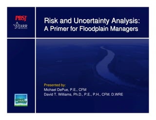 Risk and Uncertainty Analysis:
A Primer for Floodplain Managers




Presented by:
Michael DePue, P.E., CFM
David T. Williams, Ph.D., P.E., P.H., CFM. D.WRE
 