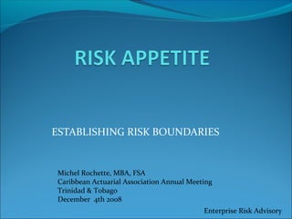 ESTABLISHING RISK BOUNDARIES


Michel Rochette, MBA, FSA
Caribbean Actuarial Association Annual Meeting
Trinidad & Tobago
December 4th 2008
                                           Enterprise Risk Advisory
 