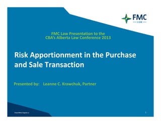 FMC Law Presentation to the 
               CBA’s Alberta Law Conference 2013



Risk Apportionment in the Purchase 
and Sale Transaction

Presented by: Leanne C. Krawchuk, Partner




                                                   1
 